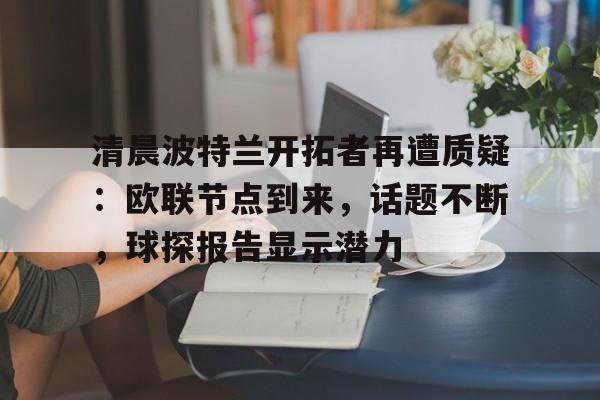 亚博体育-清晨波特兰开拓者再遭质疑：欧联节点到来，话题不断，球探报告显示潜力的简单介绍-亚博体育